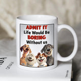 Admit It Life Would Be Boring Without Me - Personalized Mug with Dog Breed - Funny Gift for Dog Lover, Dog Mom, Dog Dad
